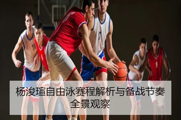 杨浚瑄自由泳赛程解析与备战节奏全景观察
