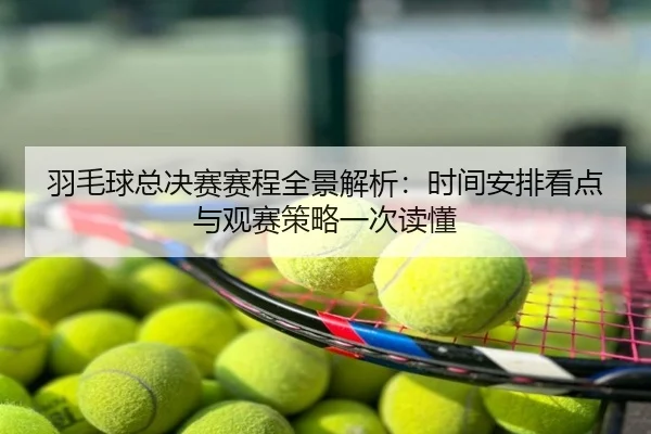 羽毛球总决赛赛程全景解析：时间安排看点与观赛策略一次读懂