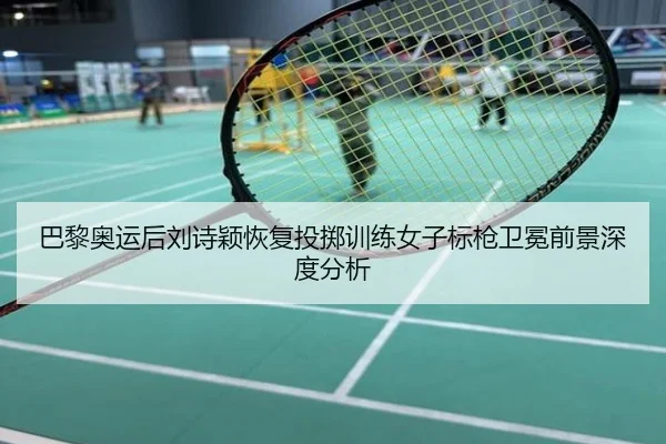巴黎奥运后刘诗颖恢复投掷训练女子标枪卫冕前景深度分析
